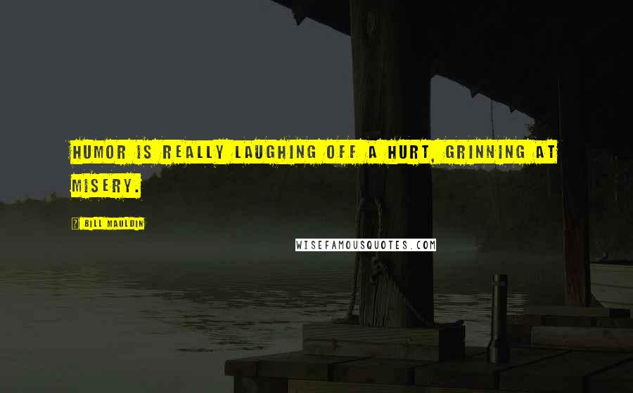 Bill Mauldin Quotes: Humor is really laughing off a hurt, grinning at misery.