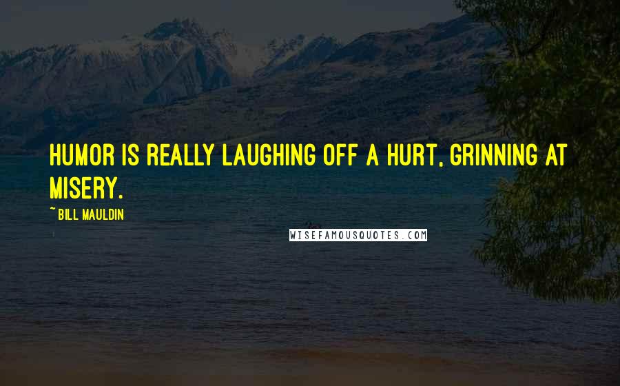 Bill Mauldin Quotes: Humor is really laughing off a hurt, grinning at misery.