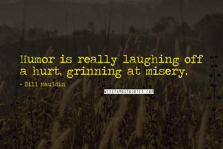 Bill Mauldin Quotes: Humor is really laughing off a hurt, grinning at misery.