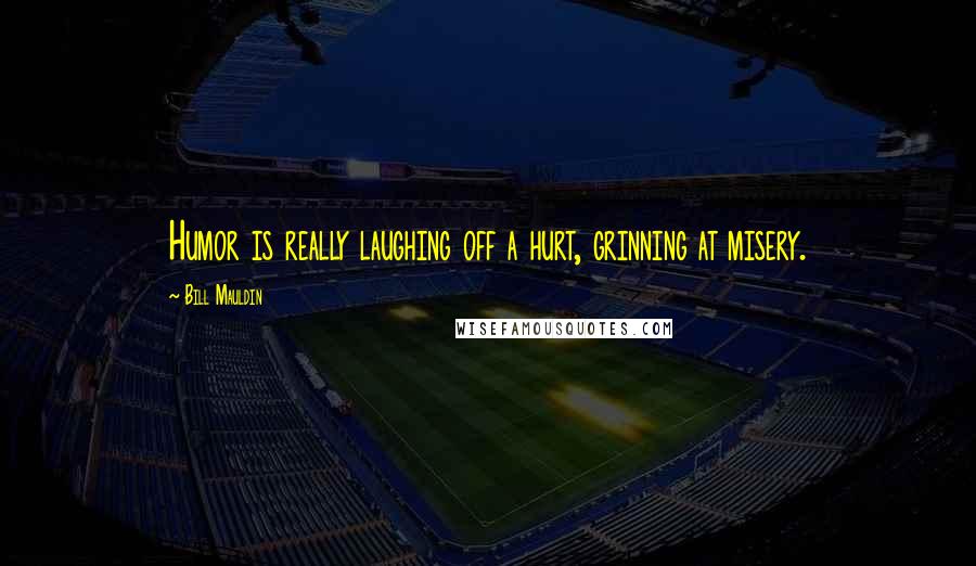 Bill Mauldin Quotes: Humor is really laughing off a hurt, grinning at misery.