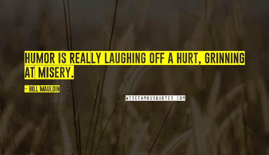 Bill Mauldin Quotes: Humor is really laughing off a hurt, grinning at misery.