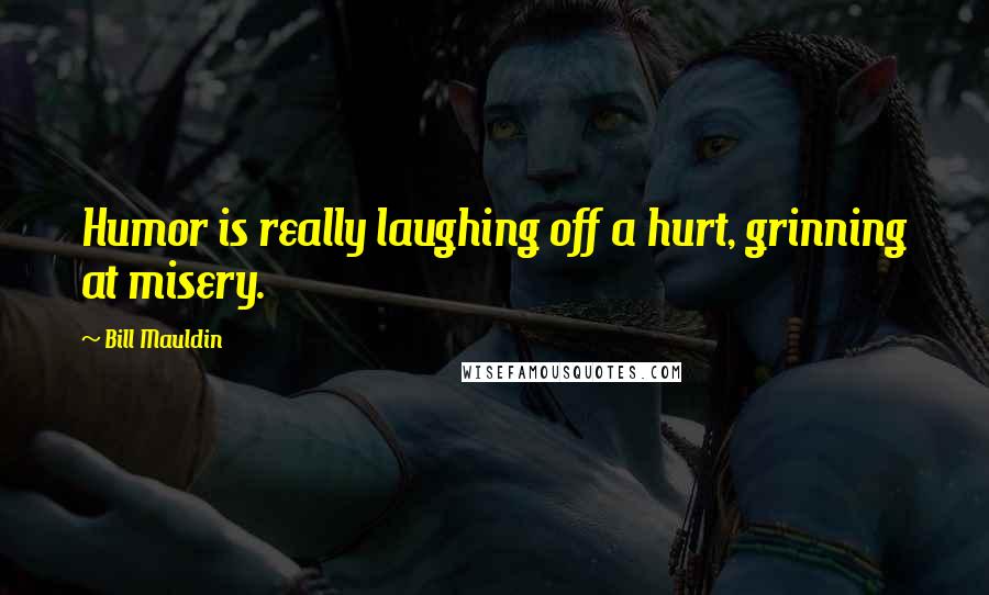 Bill Mauldin Quotes: Humor is really laughing off a hurt, grinning at misery.