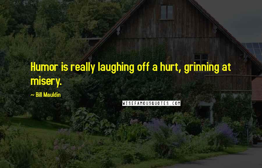 Bill Mauldin Quotes: Humor is really laughing off a hurt, grinning at misery.