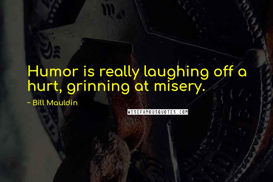 Bill Mauldin Quotes: Humor is really laughing off a hurt, grinning at misery.