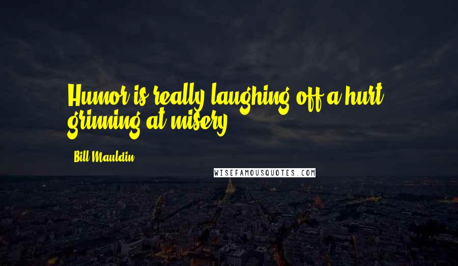 Bill Mauldin Quotes: Humor is really laughing off a hurt, grinning at misery.