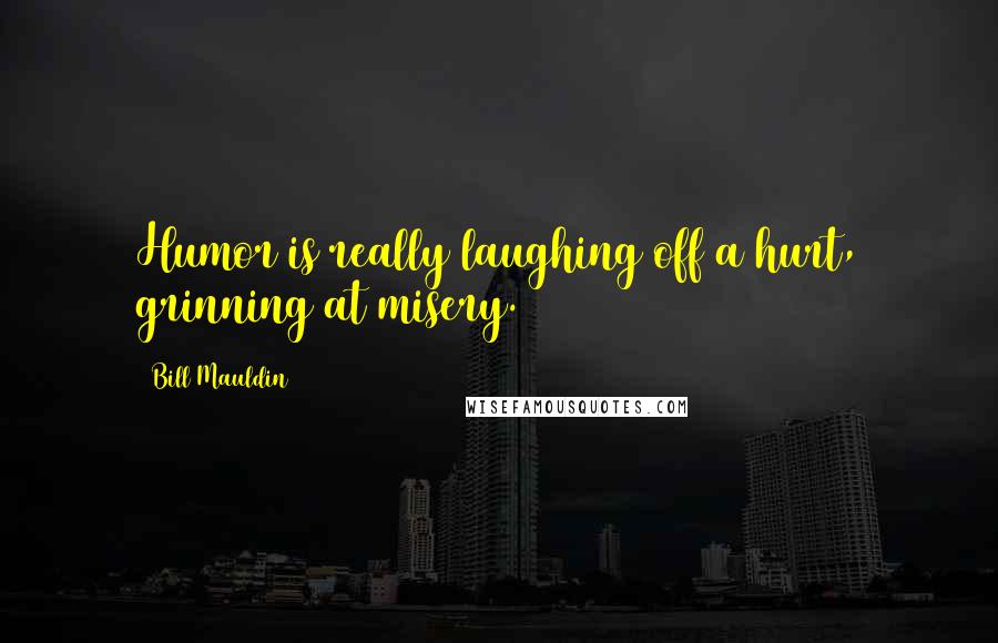 Bill Mauldin Quotes: Humor is really laughing off a hurt, grinning at misery.