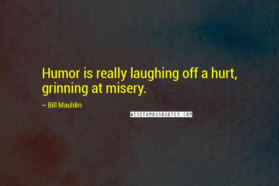 Bill Mauldin Quotes: Humor is really laughing off a hurt, grinning at misery.