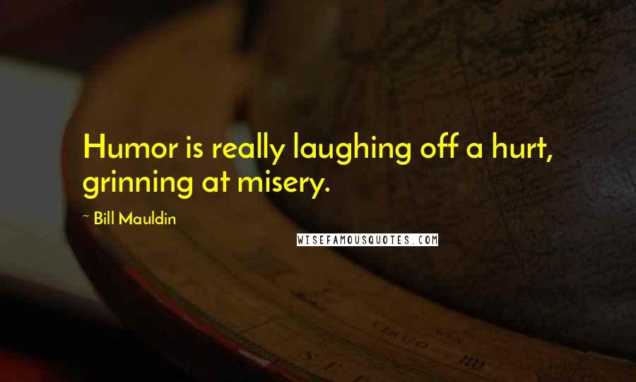 Bill Mauldin Quotes: Humor is really laughing off a hurt, grinning at misery.