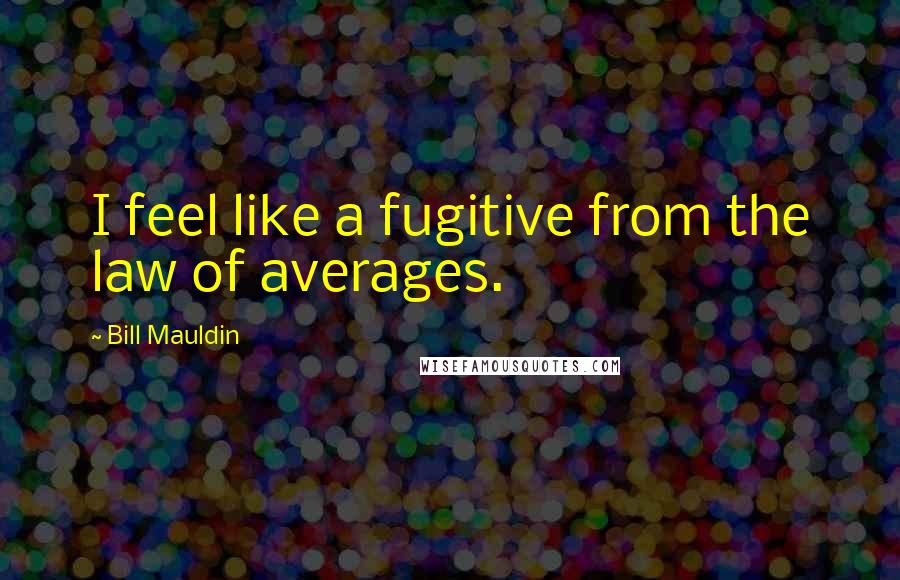 Bill Mauldin Quotes: I feel like a fugitive from the law of averages.