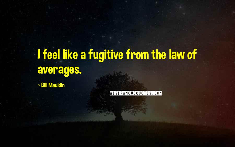 Bill Mauldin Quotes: I feel like a fugitive from the law of averages.