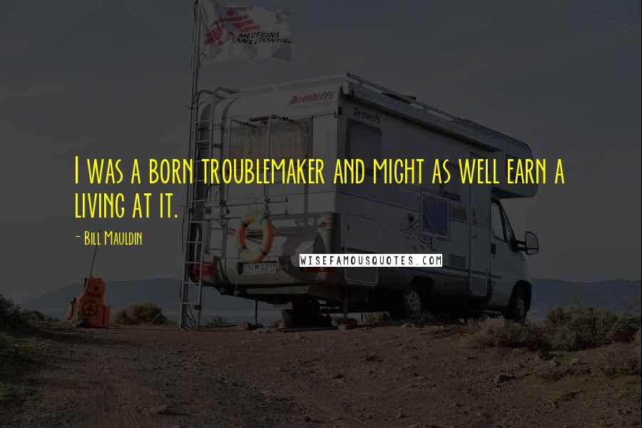 Bill Mauldin Quotes: I was a born troublemaker and might as well earn a living at it.