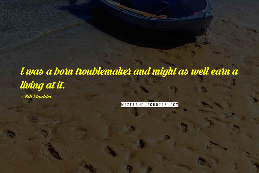 Bill Mauldin Quotes: I was a born troublemaker and might as well earn a living at it.