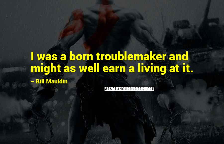 Bill Mauldin Quotes: I was a born troublemaker and might as well earn a living at it.