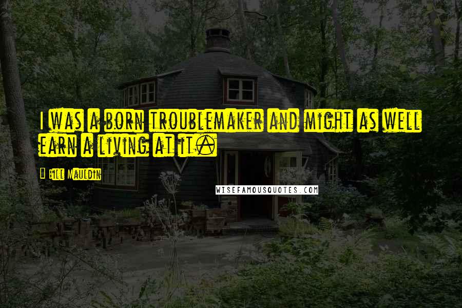 Bill Mauldin Quotes: I was a born troublemaker and might as well earn a living at it.