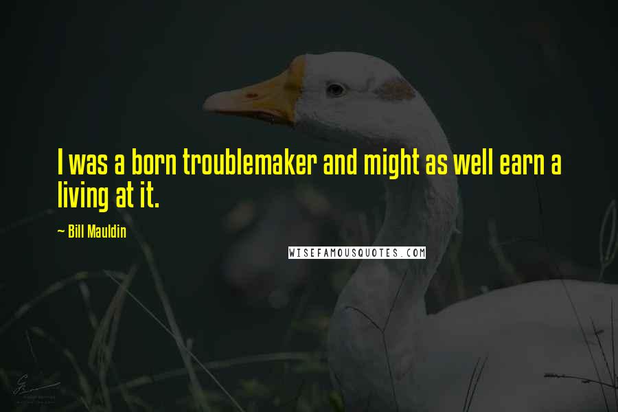 Bill Mauldin Quotes: I was a born troublemaker and might as well earn a living at it.