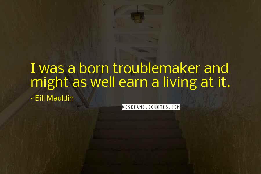 Bill Mauldin Quotes: I was a born troublemaker and might as well earn a living at it.