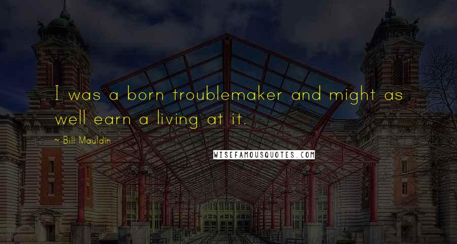 Bill Mauldin Quotes: I was a born troublemaker and might as well earn a living at it.