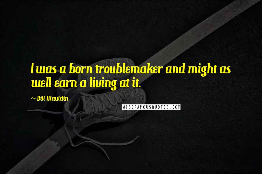 Bill Mauldin Quotes: I was a born troublemaker and might as well earn a living at it.