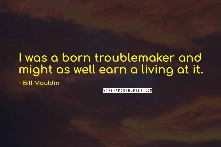 Bill Mauldin Quotes: I was a born troublemaker and might as well earn a living at it.