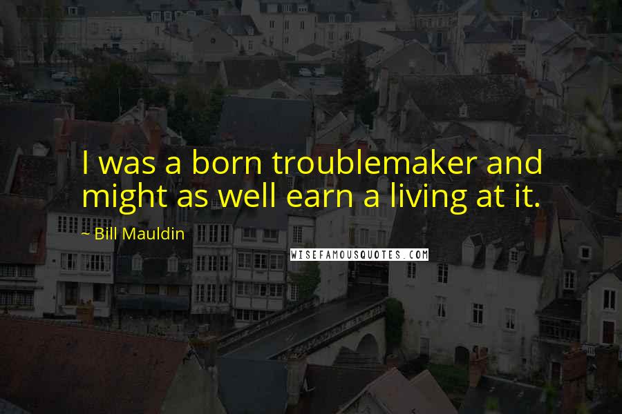 Bill Mauldin Quotes: I was a born troublemaker and might as well earn a living at it.