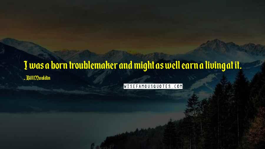Bill Mauldin Quotes: I was a born troublemaker and might as well earn a living at it.