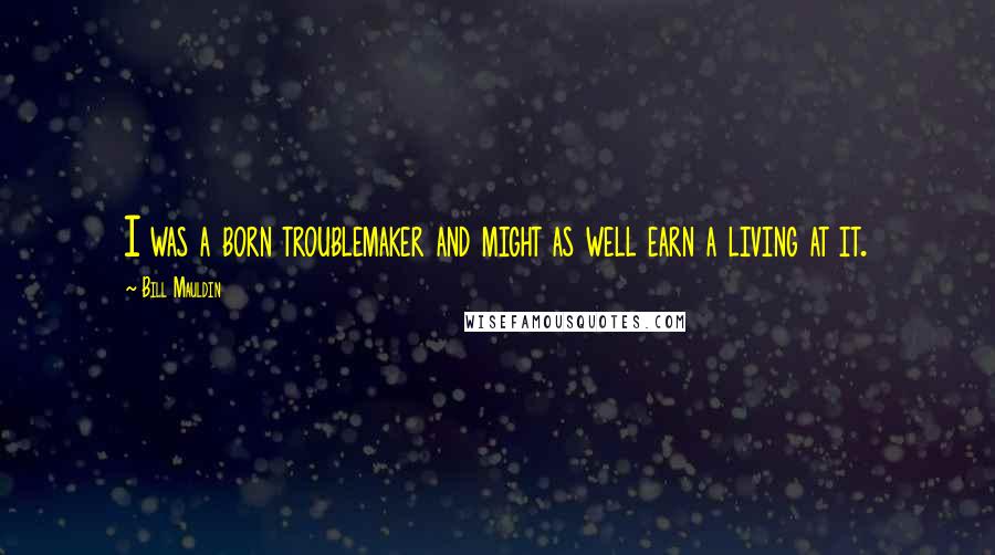 Bill Mauldin Quotes: I was a born troublemaker and might as well earn a living at it.