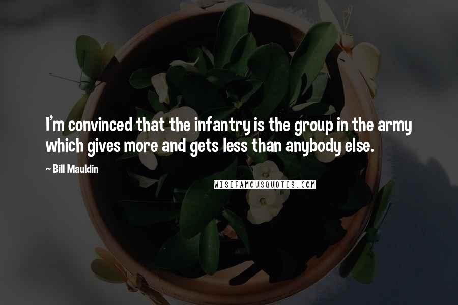 Bill Mauldin Quotes: I'm convinced that the infantry is the group in the army which gives more and gets less than anybody else.