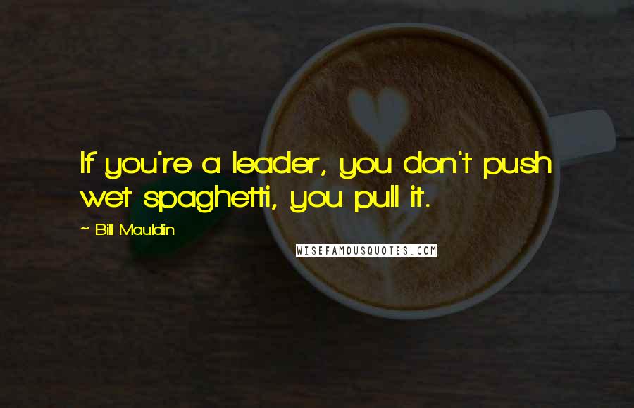 Bill Mauldin Quotes: If you're a leader, you don't push wet spaghetti, you pull it.