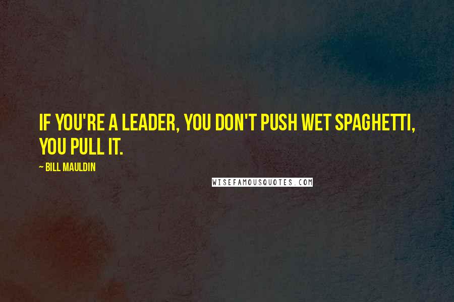 Bill Mauldin Quotes: If you're a leader, you don't push wet spaghetti, you pull it.