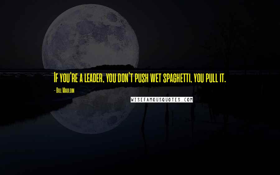 Bill Mauldin Quotes: If you're a leader, you don't push wet spaghetti, you pull it.