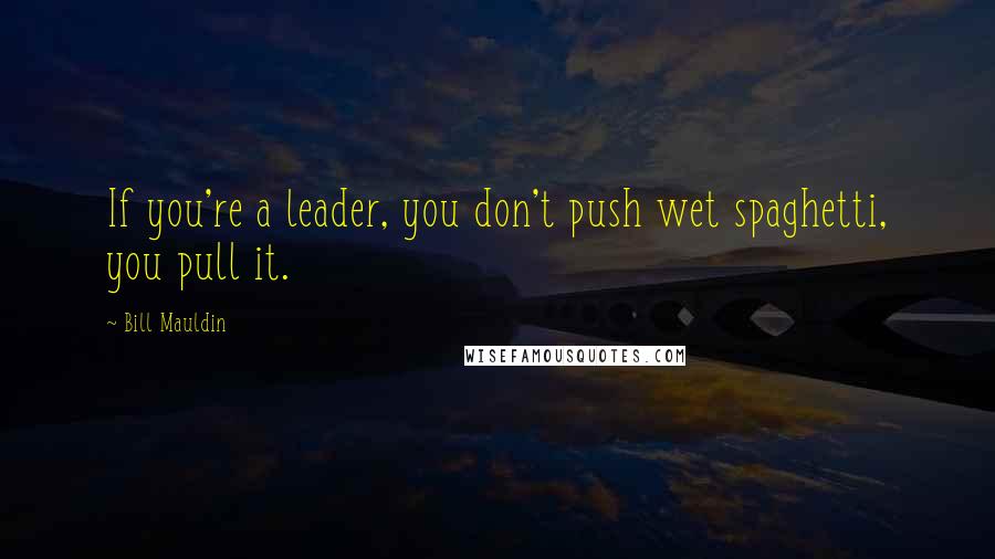 Bill Mauldin Quotes: If you're a leader, you don't push wet spaghetti, you pull it.