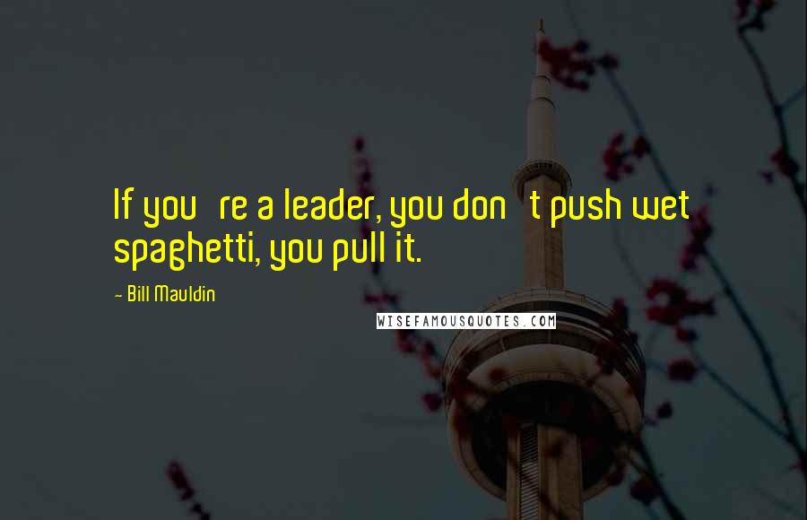Bill Mauldin Quotes: If you're a leader, you don't push wet spaghetti, you pull it.