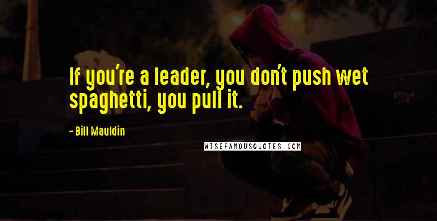 Bill Mauldin Quotes: If you're a leader, you don't push wet spaghetti, you pull it.