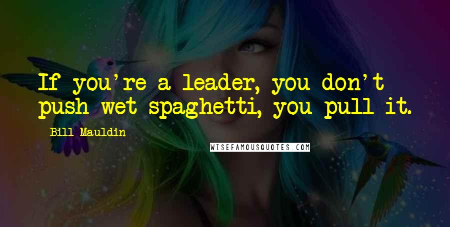 Bill Mauldin Quotes: If you're a leader, you don't push wet spaghetti, you pull it.