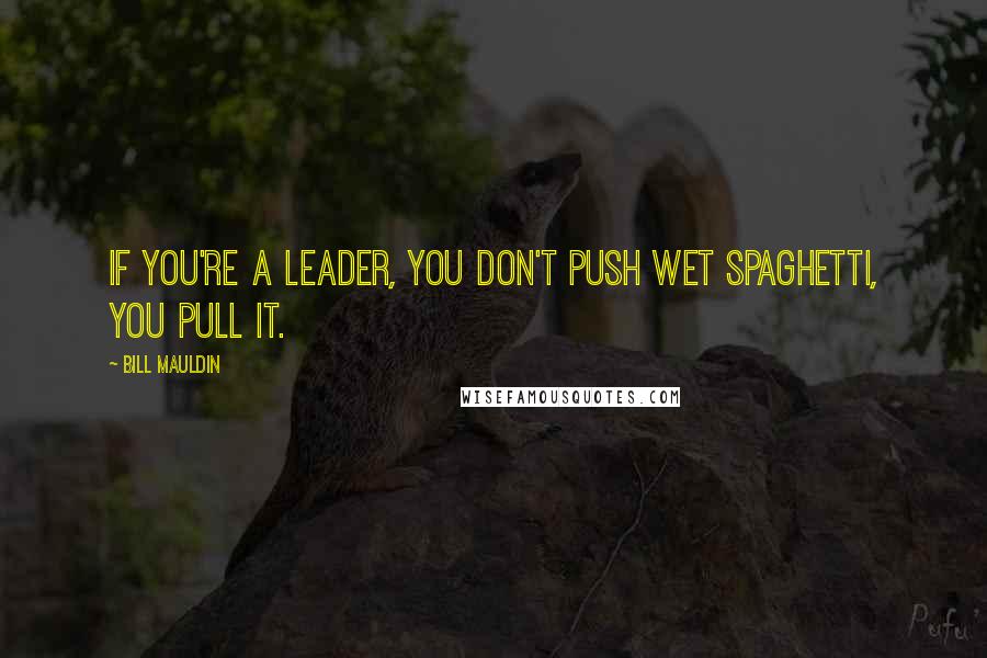 Bill Mauldin Quotes: If you're a leader, you don't push wet spaghetti, you pull it.