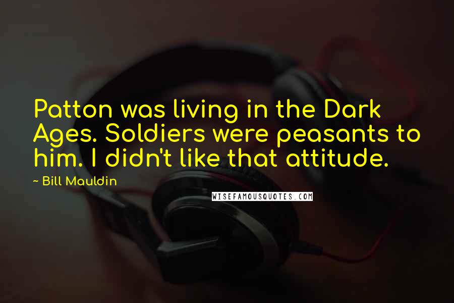 Bill Mauldin Quotes: Patton was living in the Dark Ages. Soldiers were peasants to him. I didn't like that attitude.