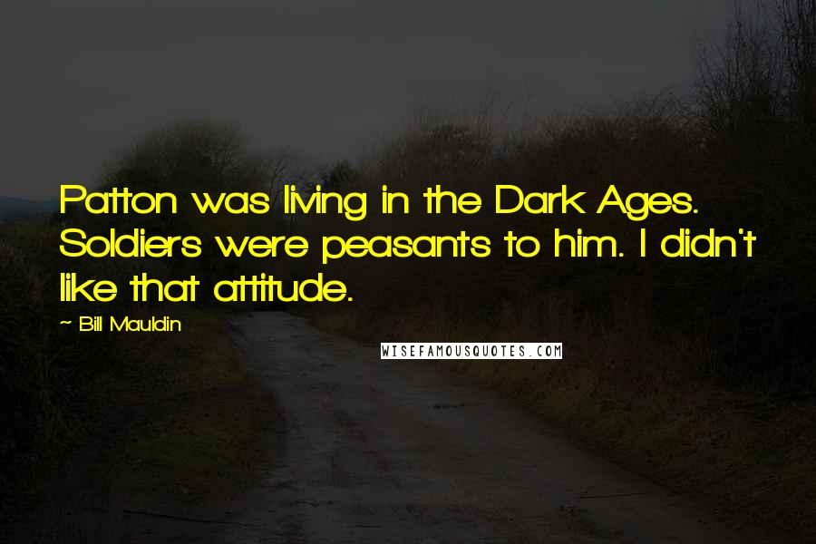 Bill Mauldin Quotes: Patton was living in the Dark Ages. Soldiers were peasants to him. I didn't like that attitude.