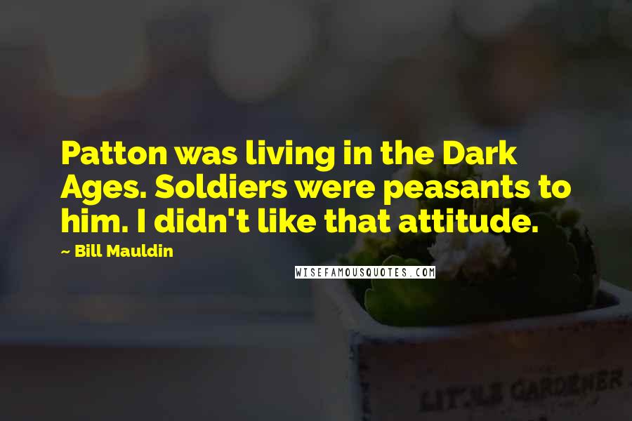 Bill Mauldin Quotes: Patton was living in the Dark Ages. Soldiers were peasants to him. I didn't like that attitude.