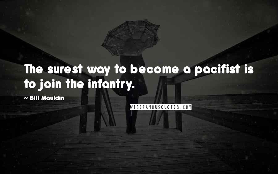 Bill Mauldin Quotes: The surest way to become a pacifist is to join the infantry.