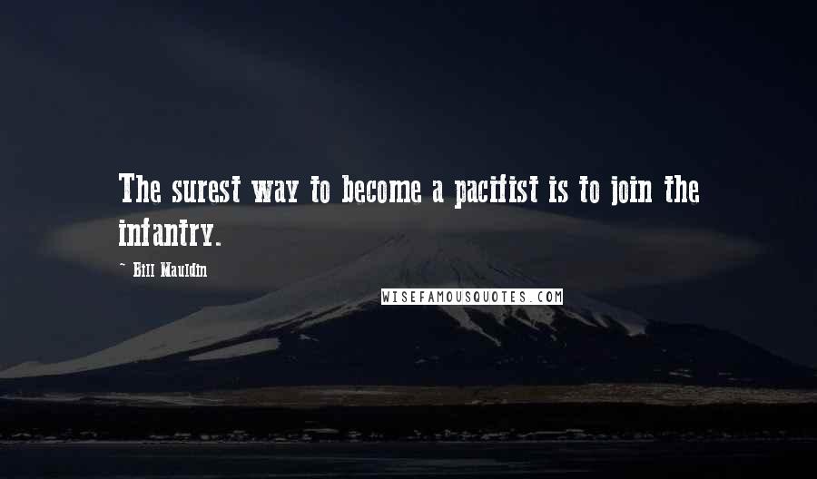 Bill Mauldin Quotes: The surest way to become a pacifist is to join the infantry.