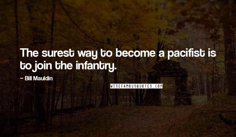 Bill Mauldin Quotes: The surest way to become a pacifist is to join the infantry.