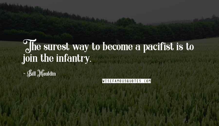 Bill Mauldin Quotes: The surest way to become a pacifist is to join the infantry.