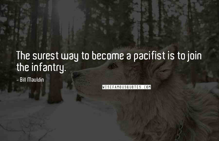 Bill Mauldin Quotes: The surest way to become a pacifist is to join the infantry.