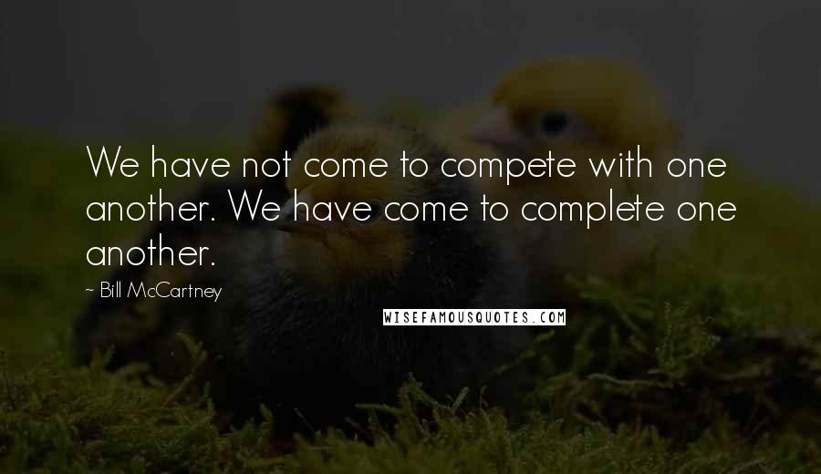 Bill McCartney Quotes: We have not come to compete with one another. We have come to complete one another.