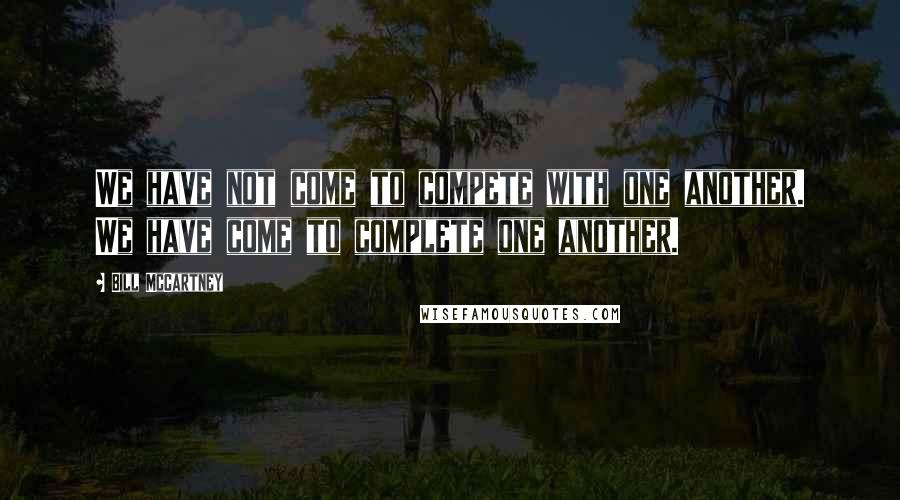 Bill McCartney Quotes: We have not come to compete with one another. We have come to complete one another.