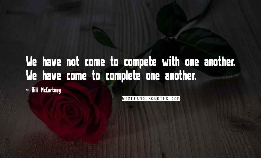 Bill McCartney Quotes: We have not come to compete with one another. We have come to complete one another.