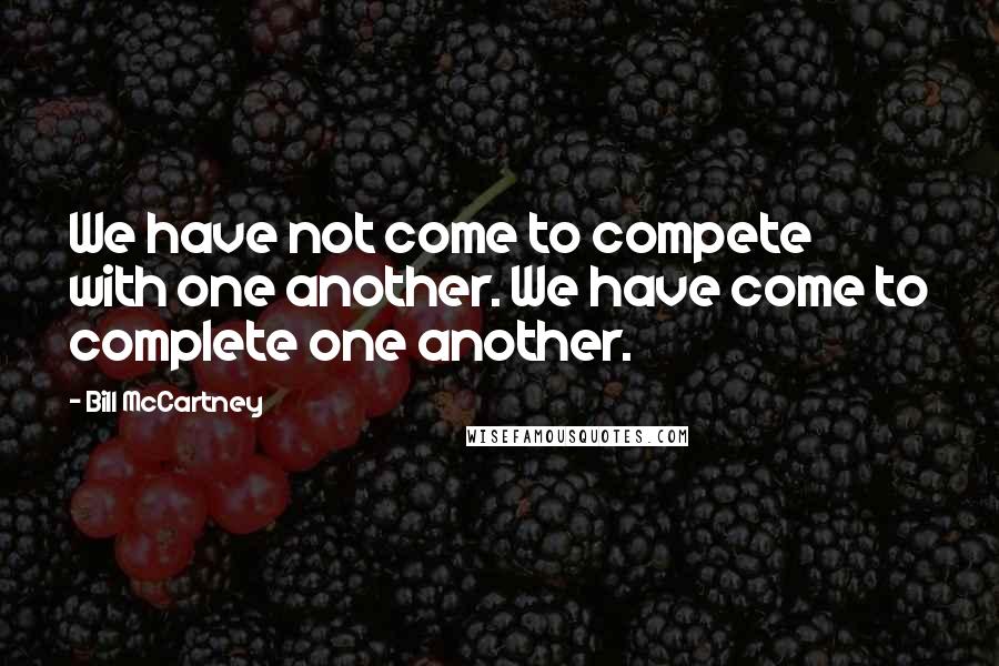 Bill McCartney Quotes: We have not come to compete with one another. We have come to complete one another.