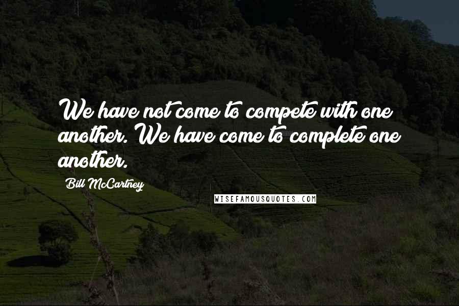 Bill McCartney Quotes: We have not come to compete with one another. We have come to complete one another.
