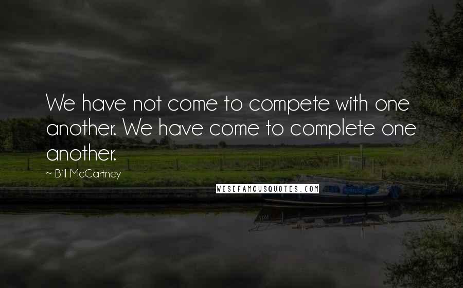 Bill McCartney Quotes: We have not come to compete with one another. We have come to complete one another.