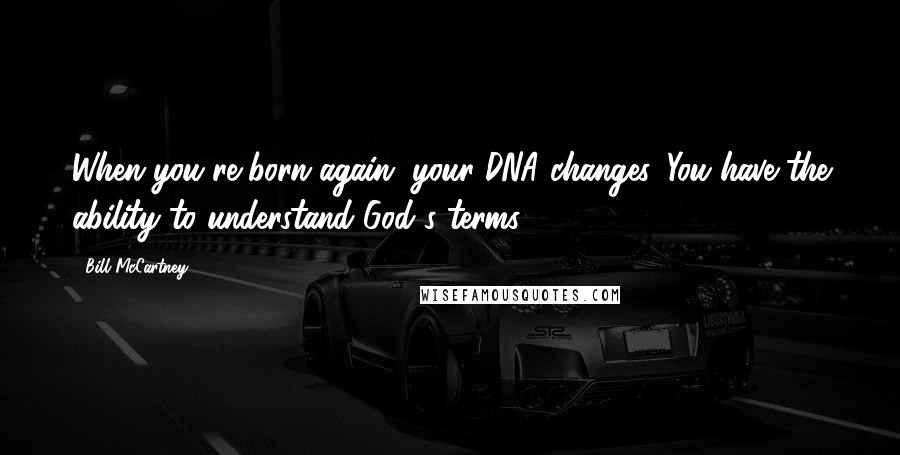 Bill McCartney Quotes: When you're born again, your DNA changes. You have the ability to understand God's terms.